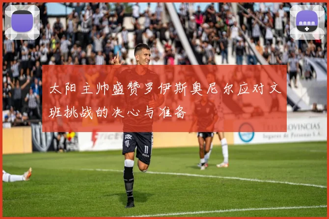 太阳主帅盛赞罗伊斯奥尼尔应对文班挑战的决心与准备