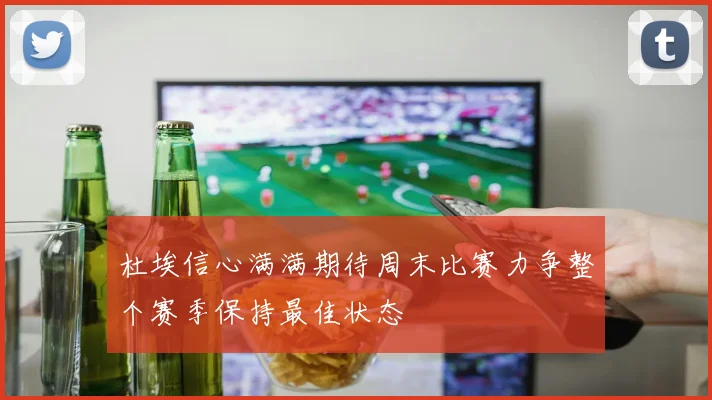 杜埃信心满满期待周末比赛力争整个赛季保持最佳状态