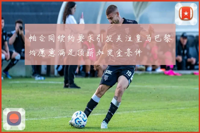 帕合同续约要求引发关注皇马巴黎均愿意满足顶薪加奖金条件