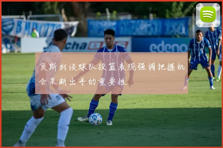 莫斯利谈球队投篮表现强调把握机会果断出手的重要性