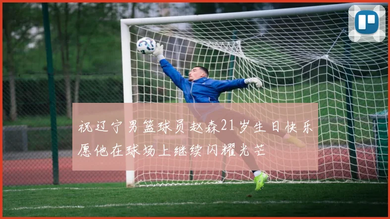 祝辽宁男篮球员赵森21岁生日快乐愿他在球场上继续闪耀光芒