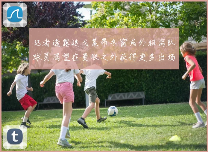 记者透露迭戈莱昂冬窗或外租离队球员渴望在曼联之外获得更多出场机会