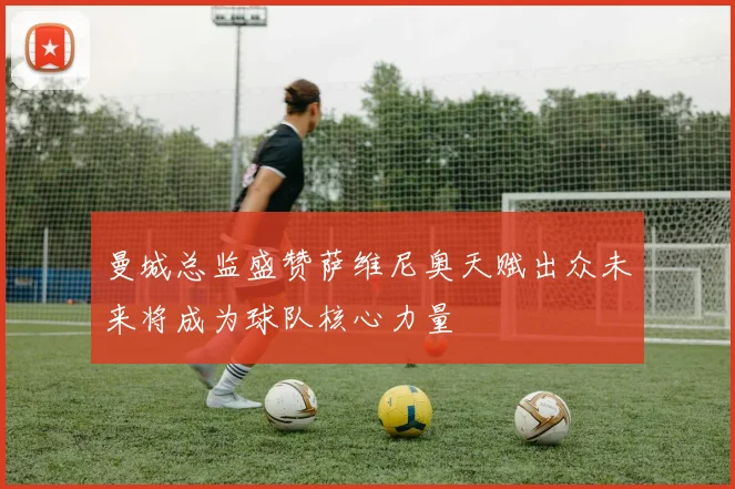 曼城总监盛赞萨维尼奥天赋出众未来将成为球队核心力量