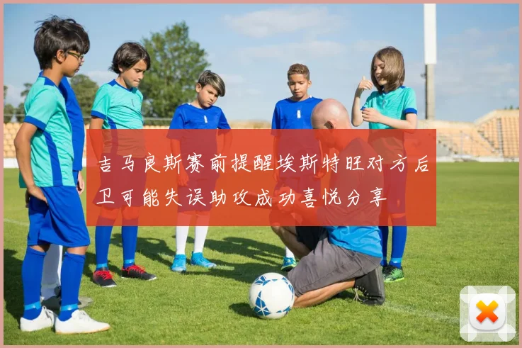吉马良斯赛前提醒埃斯特旺对方后卫可能失误助攻成功喜悦分享