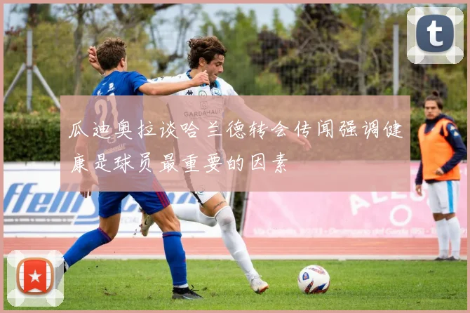 瓜迪奥拉谈哈兰德转会传闻强调健康是球员最重要的因素