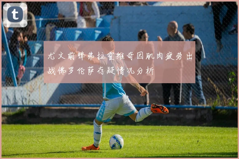 尤文前锋弗拉霍维奇因肌肉疲劳出战佛罗伦萨存疑情况分析
