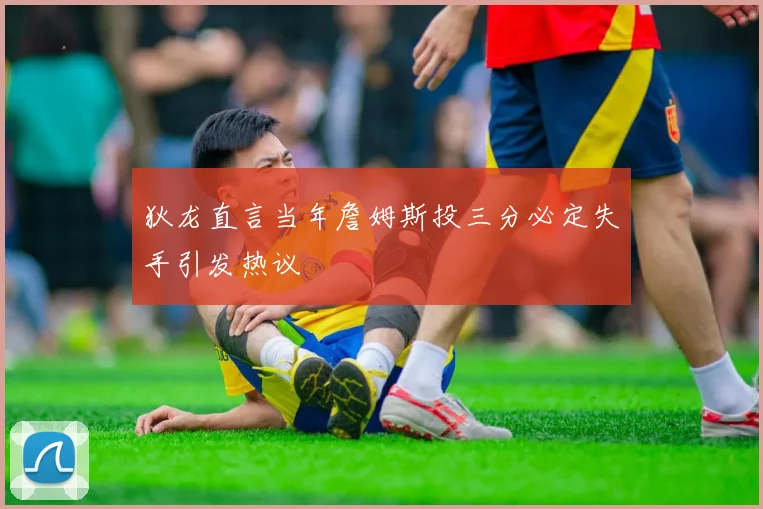 狄龙直言当年詹姆斯投三分必定失手引发热议