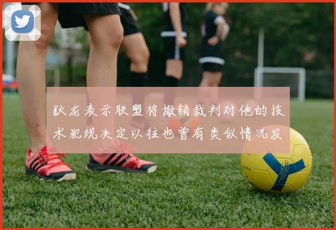 狄龙表示联盟将撤销裁判对他的技术犯规决定以往也曾有类似情况发生