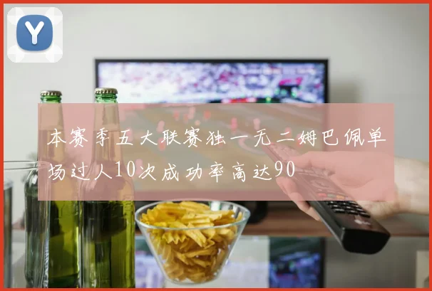 本赛季五大联赛独一无二姆巴佩单场过人10次成功率高达90