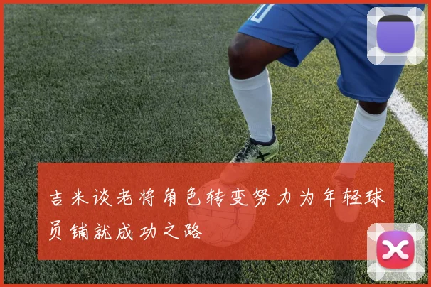 吉米谈老将角色转变努力为年轻球员铺就成功之路