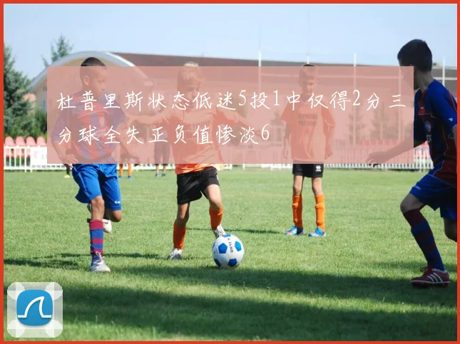 杜普里斯状态低迷5投1中仅得2分三分球全失正负值惨淡6