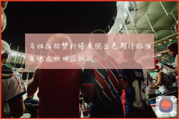 马祖拉称赞科塔表现出色期待标准高他成功回应挑战