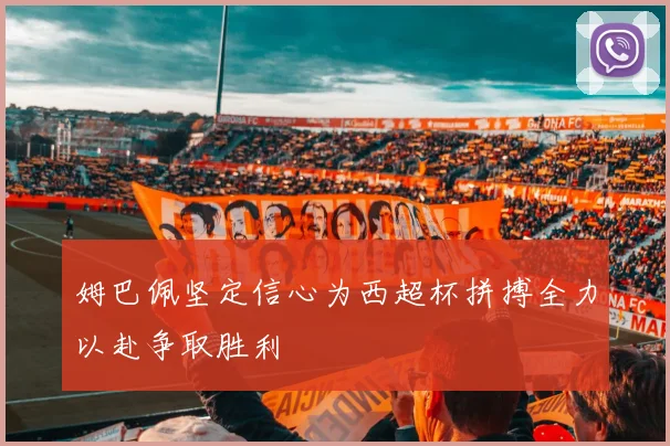 姆巴佩坚定信心为西超杯拼搏全力以赴争取胜利