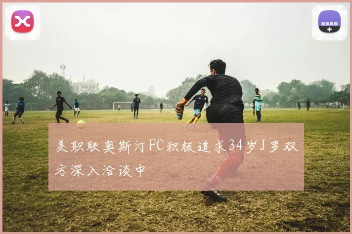 美职联奥斯汀FC积极追求34岁J罗双方深入洽谈中