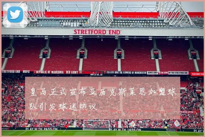 皇马正式宣布亚历克斯莱恩加盟球队引发球迷热议