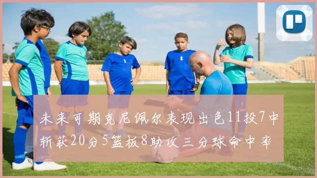未来可期克尼佩尔表现出色11投7中斩获20分5篮板8助攻三分球命中率高达57