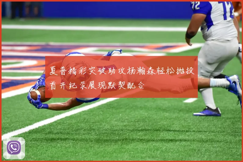 夏普精彩突破助攻杨瀚森轻松抛投首开纪录展现默契配合