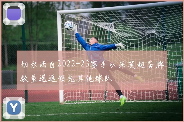 切尔西自2022-23赛季以来英超黄牌数量遥遥领先其他球队