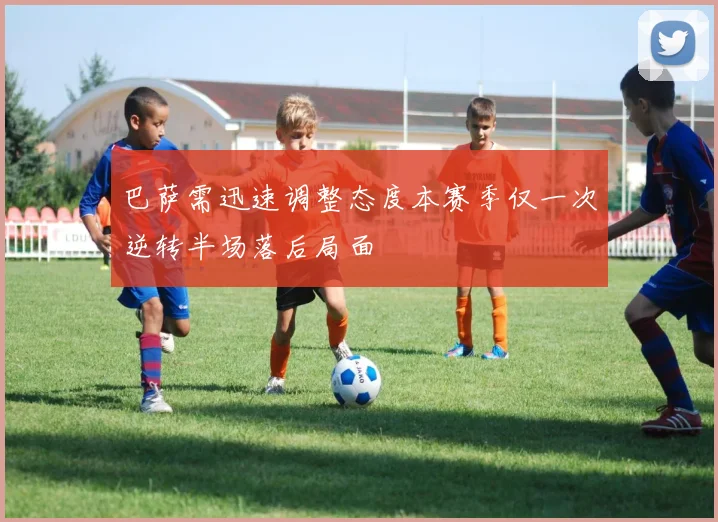 巴萨需迅速调整态度本赛季仅一次逆转半场落后局面