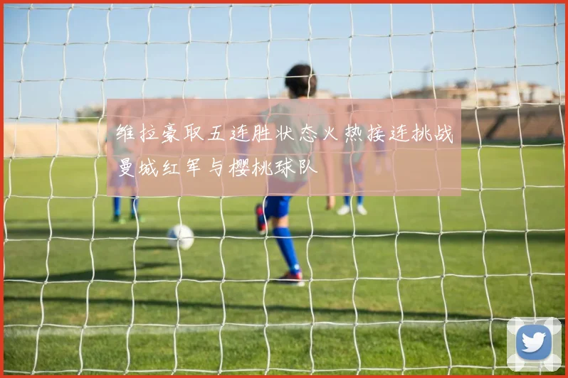 维拉豪取五连胜状态火热接连挑战曼城红军与樱桃球队