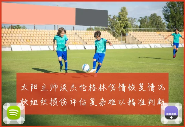 太阳主帅谈杰伦格林伤情恢复情况软组织损伤评估复杂难以精准判断
