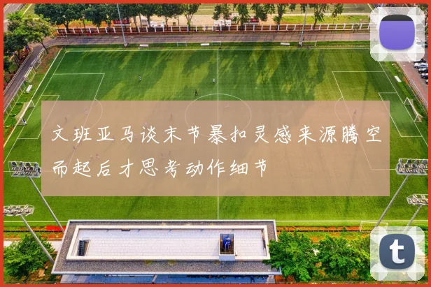 文班亚马谈末节暴扣灵感来源腾空而起后才思考动作细节