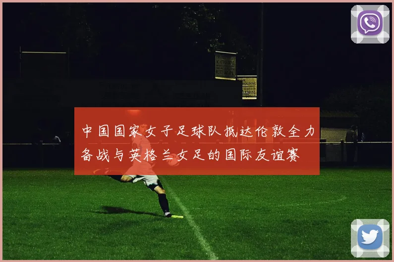 中国国家女子足球队抵达伦敦全力备战与英格兰女足的国际友谊赛