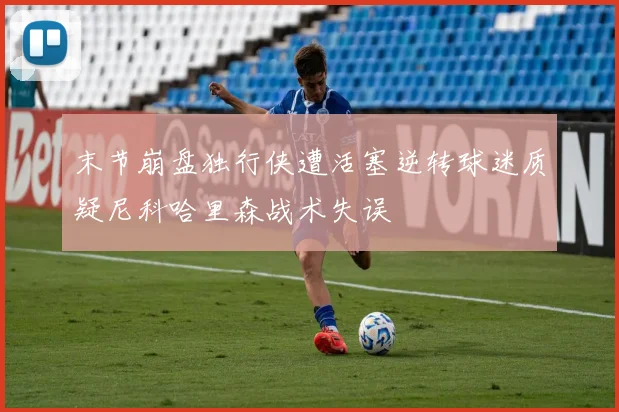 末节崩盘独行侠遭活塞逆转球迷质疑尼科哈里森战术失误