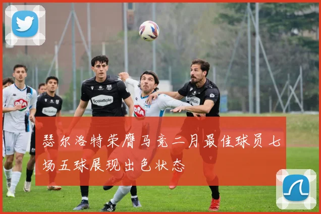 瑟尔洛特荣膺马竞二月最佳球员七场五球展现出色状态