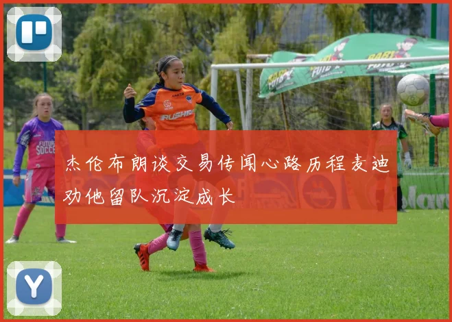 杰伦布朗谈交易传闻心路历程麦迪劝他留队沉淀成长