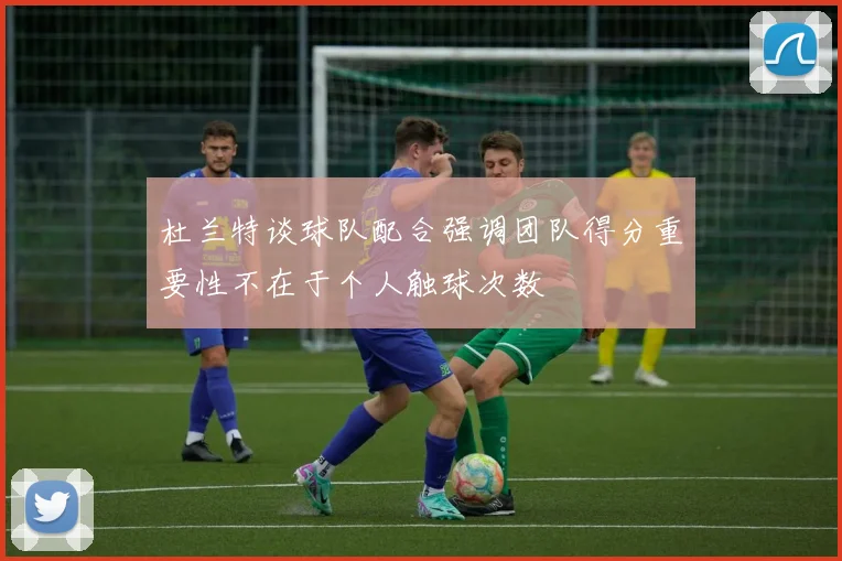 杜兰特谈球队配合强调团队得分重要性不在于个人触球次数