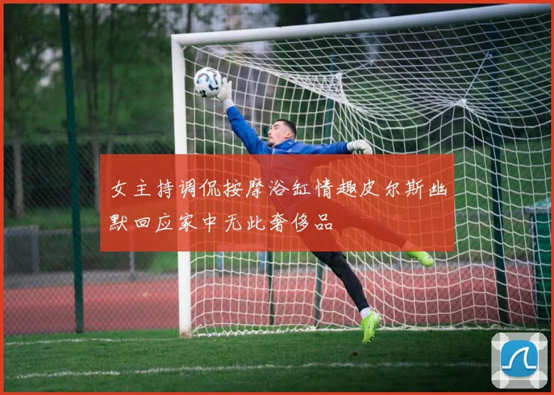 女主持调侃按摩浴缸情趣皮尔斯幽默回应家中无此奢侈品