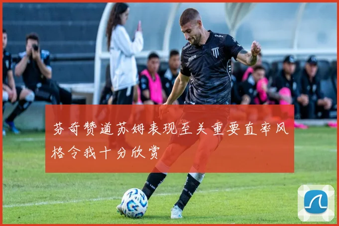 芬奇赞道苏姆表现至关重要直率风格令我十分欣赏