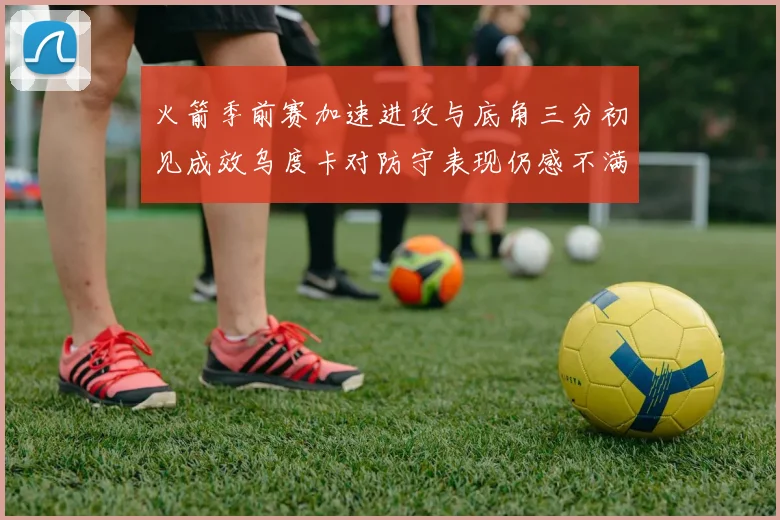 火箭季前赛加速进攻与底角三分初见成效乌度卡对防守表现仍感不满