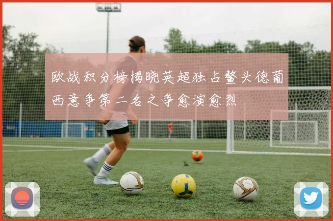 欧战积分榜揭晓英超独占鳌头德葡西意争第二名之争愈演愈烈