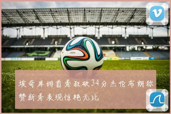 埃奇库姆首秀狂砍34分杰伦布朗称赞新秀表现惊艳无比
