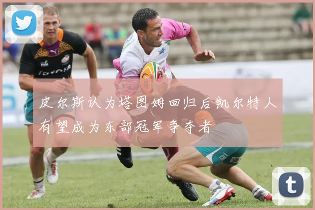 皮尔斯认为塔图姆回归后凯尔特人有望成为东部冠军争夺者
