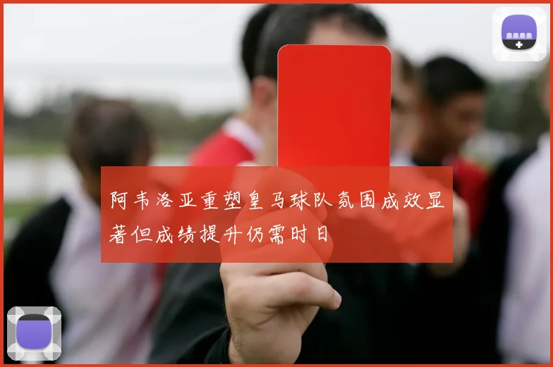阿韦洛亚重塑皇马球队氛围成效显著但成绩提升仍需时日