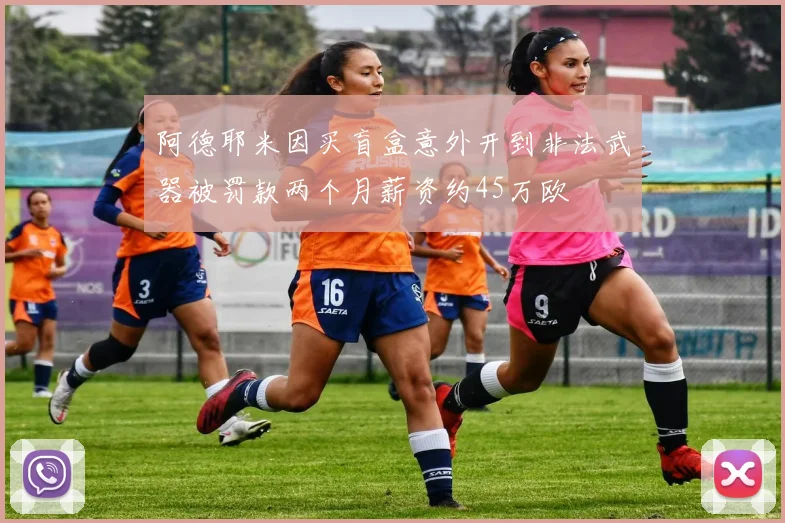 阿德耶米因买盲盒意外开到非法武器被罚款两个月薪资约45万欧