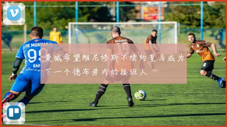 曼城希望维尼修斯不续约皇马成为下一个德布劳内的接班人