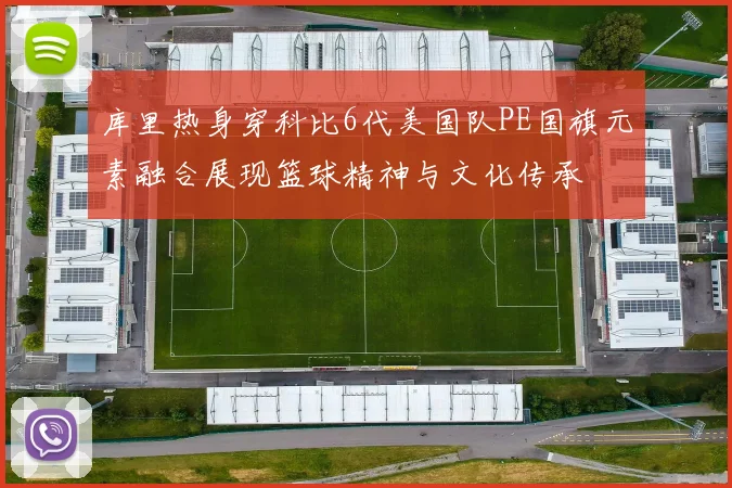 库里热身穿科比6代美国队PE国旗元素融合展现篮球精神与文化传承